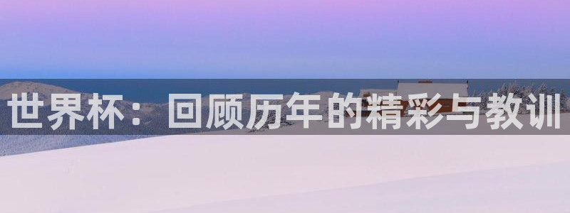预选赛世界杯：世界杯：回顾历年的精彩与教训