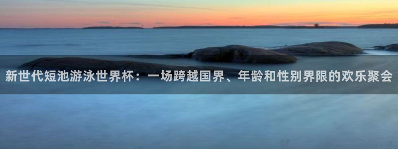 亚洲杯比赛直播：新世代短池游泳世界杯：一场跨越国界、年龄和性别界限的欢乐聚会