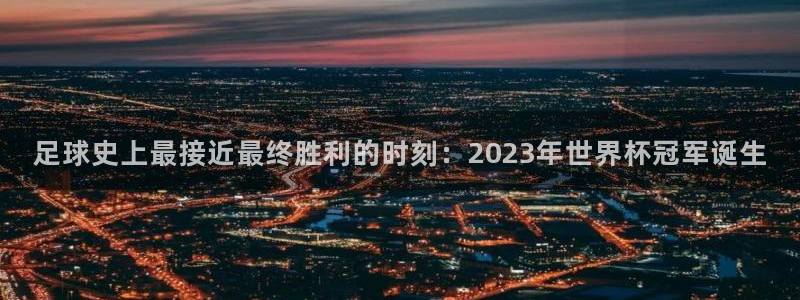 世界杯：足球史上最接近最终胜利的时刻：2023年世界杯冠军诞生