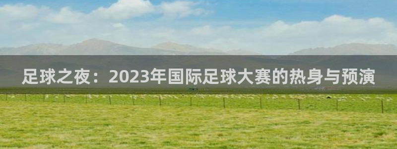 法国杯2026赛程表：足球之夜：2023年国际足球大赛的热身与预演